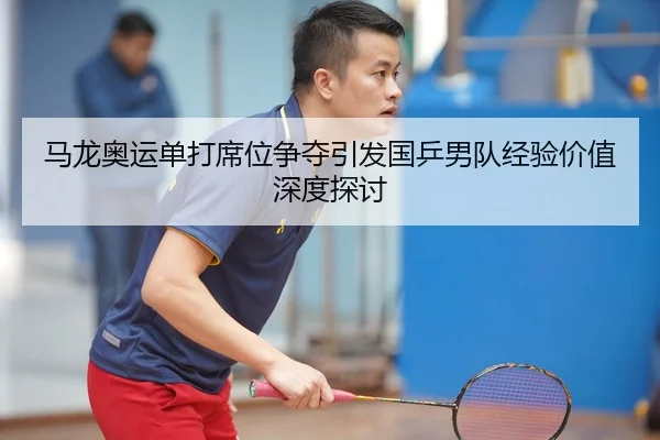 马龙奥运单打席位争夺引发国乒男队经验价值深度探讨