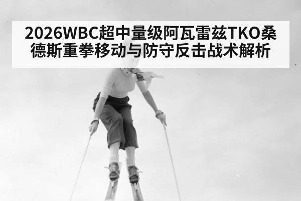 2026WBC超中量级阿瓦雷兹TKO桑德斯重拳移动与防守反击战术解析