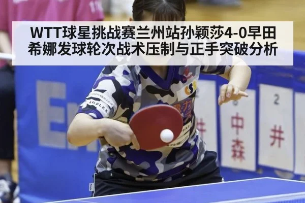 WTT球星挑战赛兰州站孙颖莎4-0早田希娜发球轮次战术压制与正手突破分析