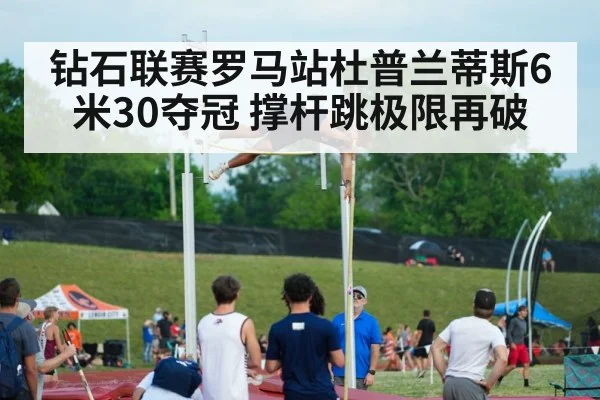 钻石联赛罗马站杜普兰蒂斯6米30夺冠 撑杆跳极限再破