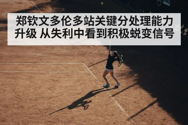 郑钦文多伦多站关键分处理能力升级 从失利中看到积极蜕变信号
