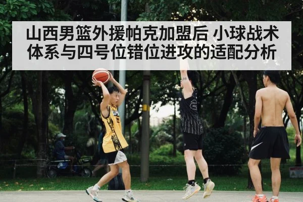 山西男篮外援帕克加盟后 小球战术体系与四号位错位进攻的适配分析