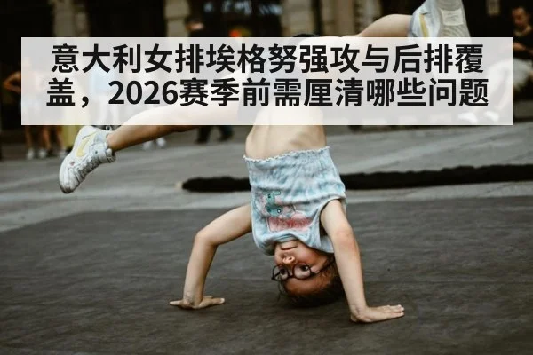 意大利女排埃格努强攻与后排覆盖,2026赛季前需厘清哪些问题