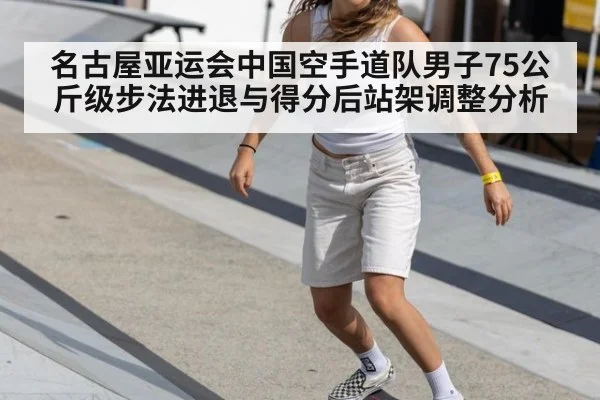 名古屋亚运会中国空手道队男子75公斤级步法进退与得分后站架调整分析