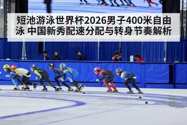 短池游泳世界杯2026男子400米自由泳 中国新秀配速分配与转身节奏解析