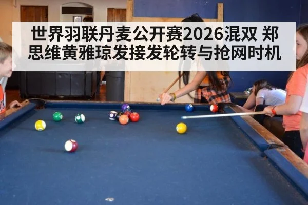 世界羽联丹麦公开赛2026混双 郑思维黄雅琼发接发轮转与抢网时机