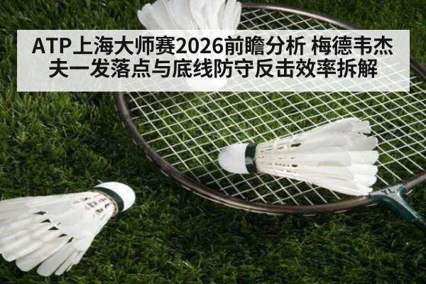 ATP上海大师赛2026前瞻分析 梅德韦杰夫一发落点与底线防守反击效率拆解