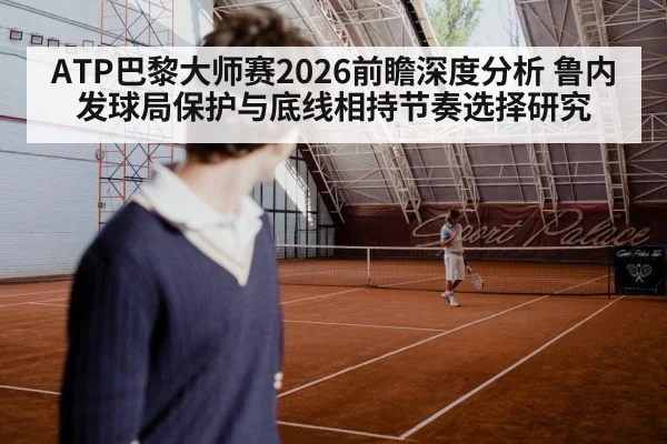 ATP巴黎大师赛2026前瞻深度分析 鲁内发球局保护与底线相持节奏选择研究