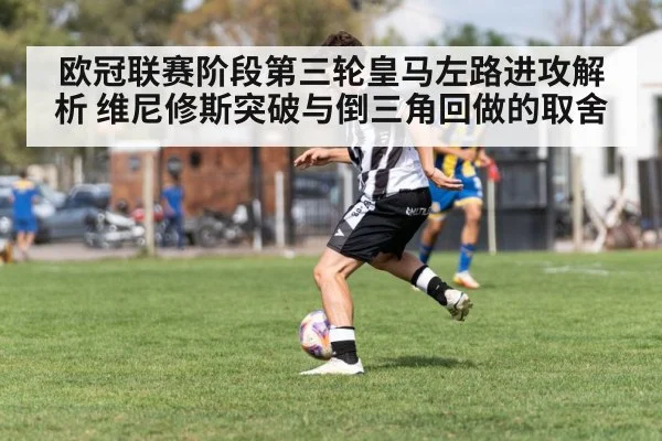 欧冠联赛阶段第三轮皇马左路进攻解析 维尼修斯突破与倒三角回做的取舍