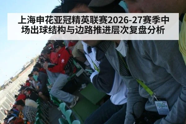 上海申花亚冠精英联赛2026-27赛季中场出球结构与边路推进层次复盘分析