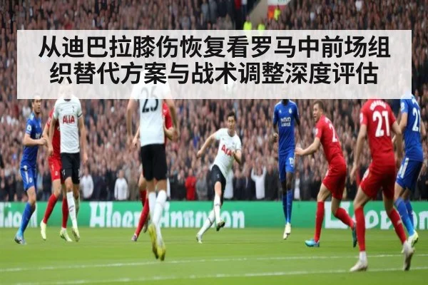 从迪巴拉膝伤恢复看罗马中前场组织替代方案与战术调整深度评估