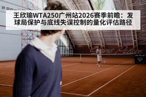王欣瑜WTA250广州站2026赛季前瞻:发球局保护与底线失误控制的量化评估路径