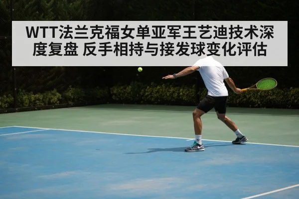 WTT法兰克福女单亚军王艺迪技术深度复盘 反手相持与接发球变化评估