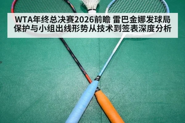 WTA年终总决赛2026前瞻 雷巴金娜发球局保护与小组出线形势从技术到签表深度分析